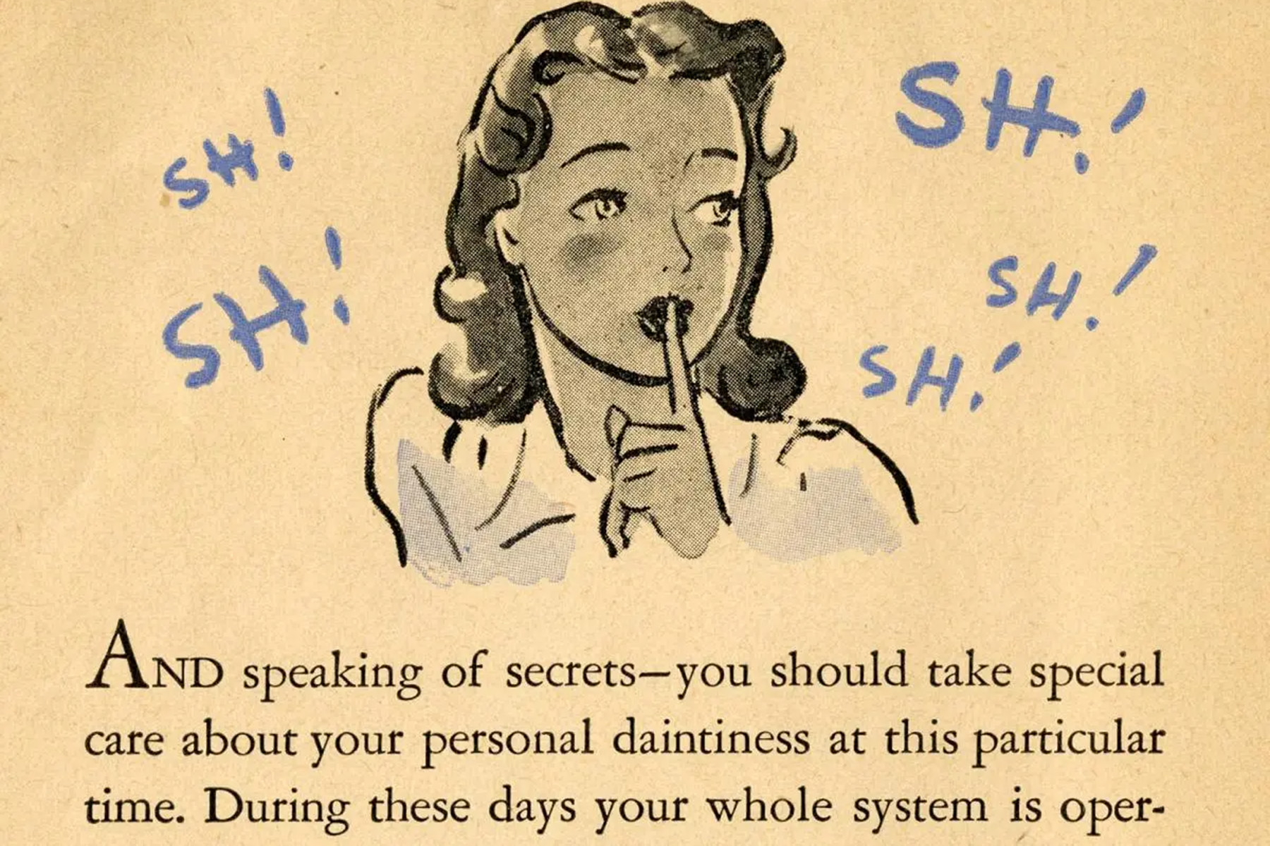 Excerpt from “As One Girl to Another,” a booklet that accompanied period products reads "And speaking of secrets-you should take special care about your personal daintiness at this particular time." On top, an illustration of a young girl with her finger on her mouth and "sh!" written all around her.